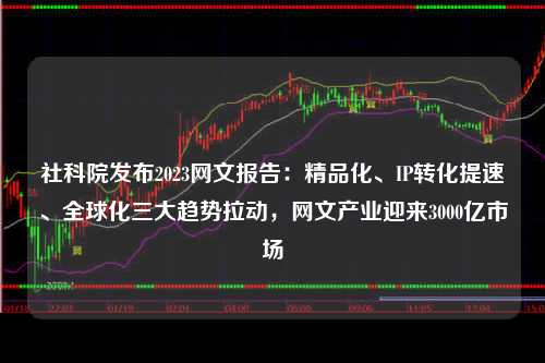 社科院发布2023网文报告：精品化、IP转化提速、全球化三大趋势拉动，网文产业迎来3000亿市场