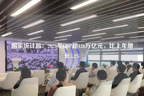 国家统计局：2023年GDP超126万亿元，比上年增长5.2%