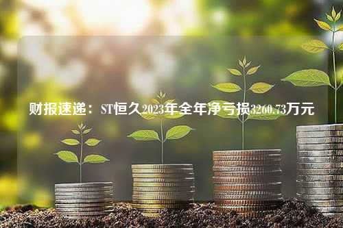 财报速递：ST恒久2023年全年净亏损3260.73万元