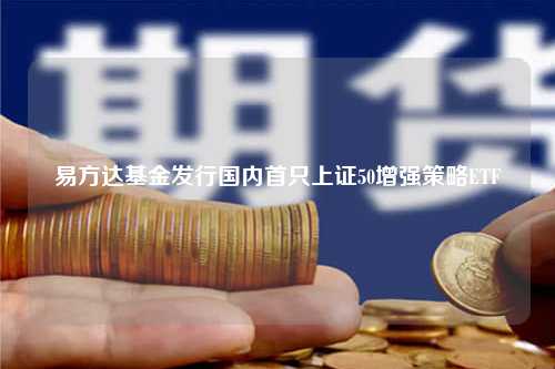 易方达基金发行国内首只上证50增强策略ETF